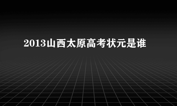 2013山西太原高考状元是谁