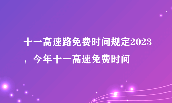 十一高速路免费时间规定2023，今年十一高速免费时间