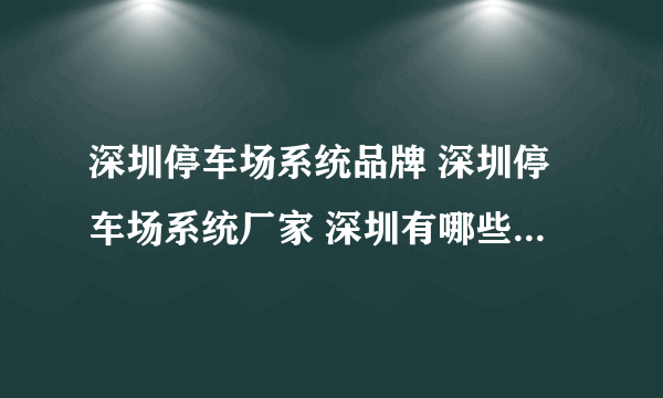 深圳停车场系统品牌 深圳停车场系统厂家 深圳有哪些停车场系统品牌【品牌库】