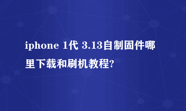 iphone 1代 3.13自制固件哪里下载和刷机教程?