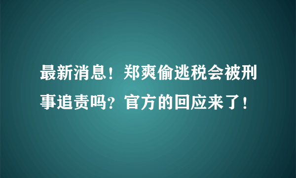 最新消息！郑爽偷逃税会被刑事追责吗？官方的回应来了！