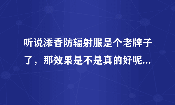 听说添香防辐射服是个老牌子了，那效果是不是真的好呢？怎么样？