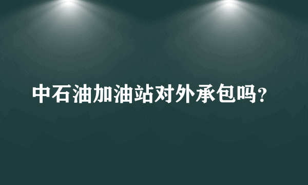 中石油加油站对外承包吗？