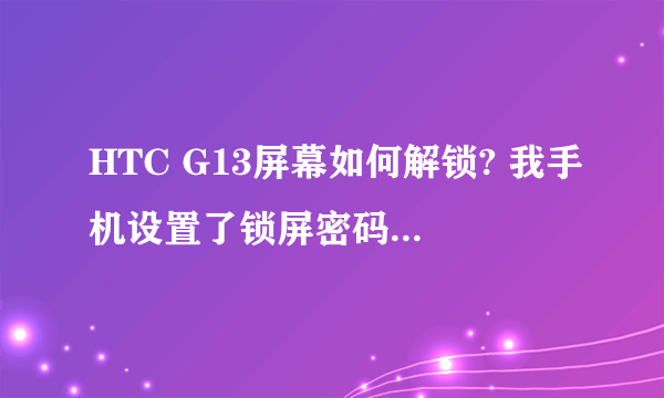 HTC G13屏幕如何解锁? 我手机设置了锁屏密码 随后我输入正确密码 随后怎么按啊!有图的求图解释~~~~