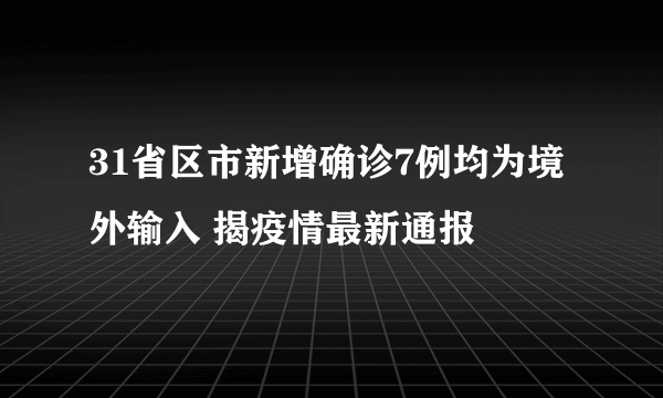 31省区市新增确诊7例均为境外输入 揭疫情最新通报