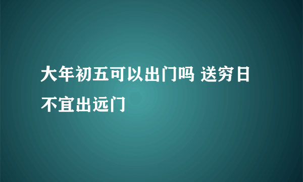 大年初五可以出门吗 送穷日不宜出远门