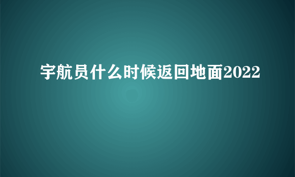 宇航员什么时候返回地面2022