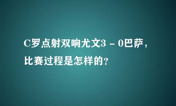 C罗点射双响尤文3 - 0巴萨，比赛过程是怎样的？