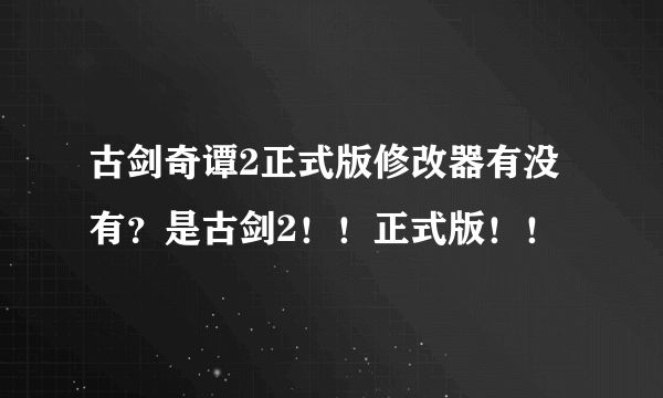 古剑奇谭2正式版修改器有没有？是古剑2！！正式版！！