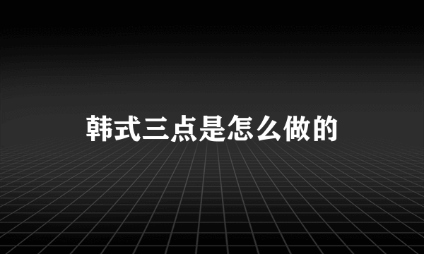 韩式三点是怎么做的