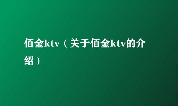 佰金ktv（关于佰金ktv的介绍）