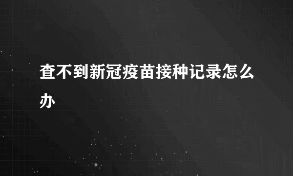 查不到新冠疫苗接种记录怎么办