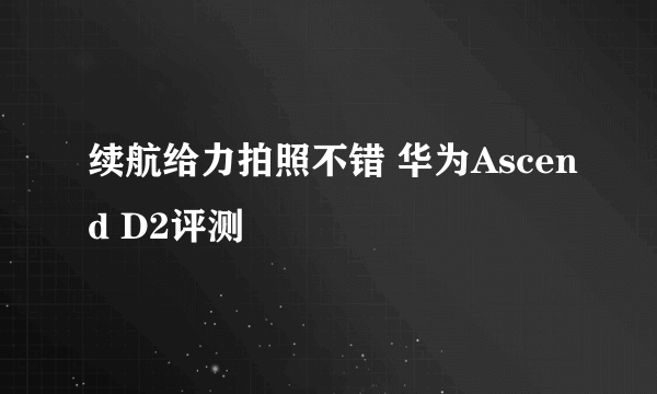 续航给力拍照不错 华为Ascend D2评测