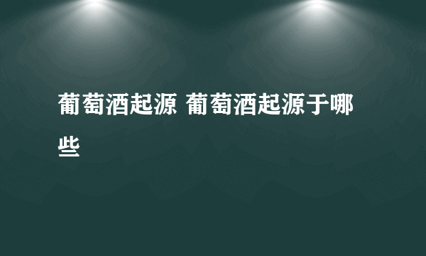 葡萄酒起源 葡萄酒起源于哪些