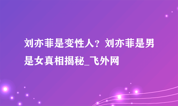 刘亦菲是变性人？刘亦菲是男是女真相揭秘_飞外网