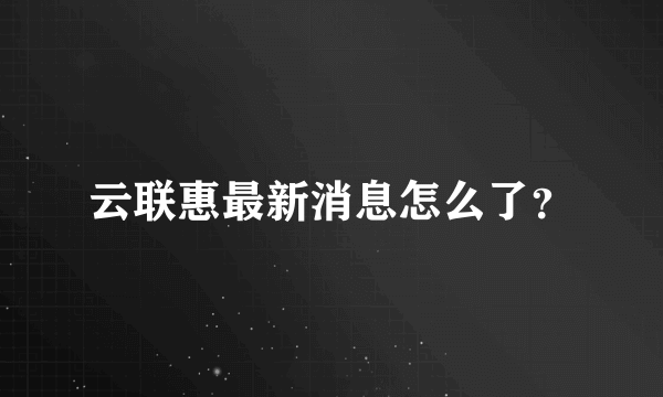 云联惠最新消息怎么了？