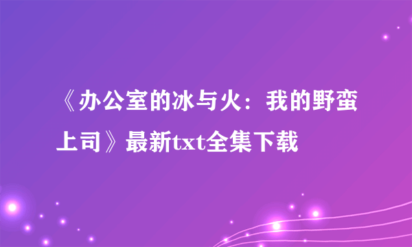 《办公室的冰与火：我的野蛮上司》最新txt全集下载