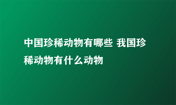 中国珍稀动物有哪些 我国珍稀动物有什么动物