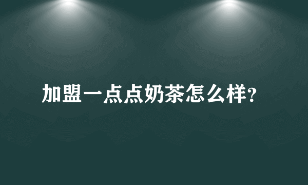 加盟一点点奶茶怎么样？