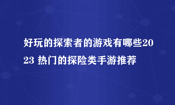 好玩的探索者的游戏有哪些2023 热门的探险类手游推荐