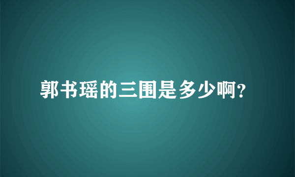 郭书瑶的三围是多少啊？