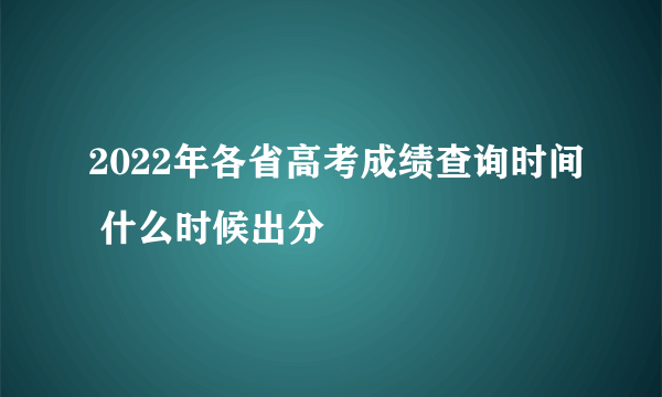 2022年各省高考成绩查询时间 什么时候出分