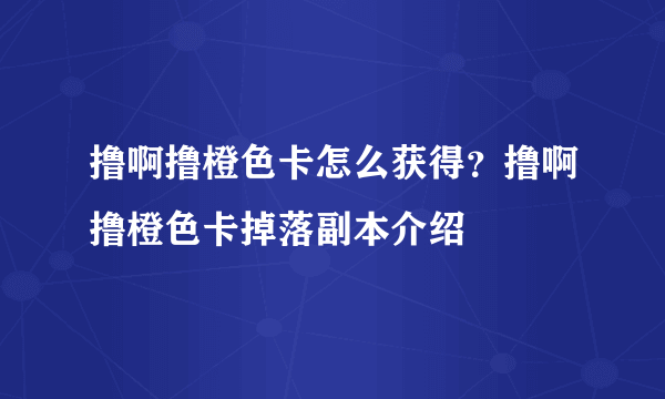 撸啊撸橙色卡怎么获得？撸啊撸橙色卡掉落副本介绍