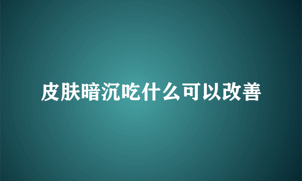 皮肤暗沉吃什么可以改善