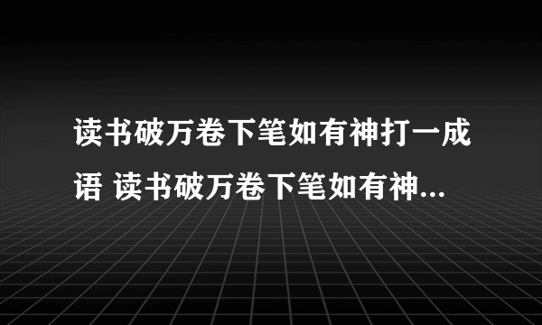 读书破万卷下笔如有神打一成语 读书破万卷下笔如有神打一成语是什么成语