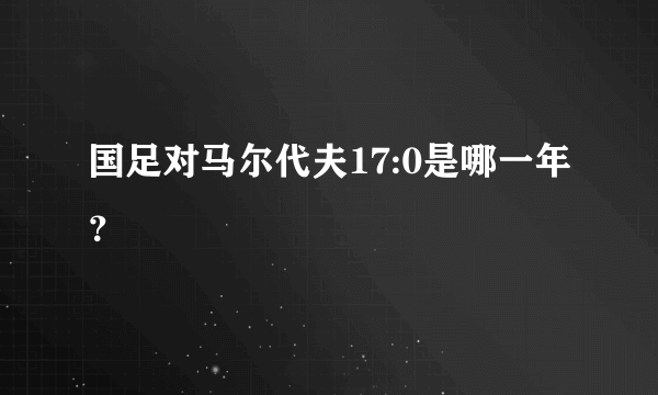 国足对马尔代夫17:0是哪一年？