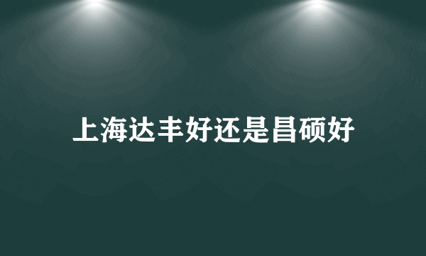 上海达丰好还是昌硕好