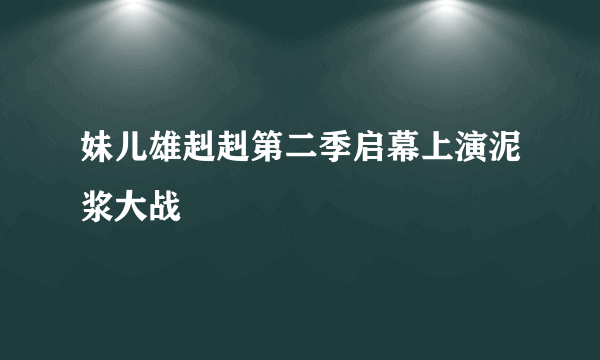 妹儿雄赳赳第二季启幕上演泥浆大战