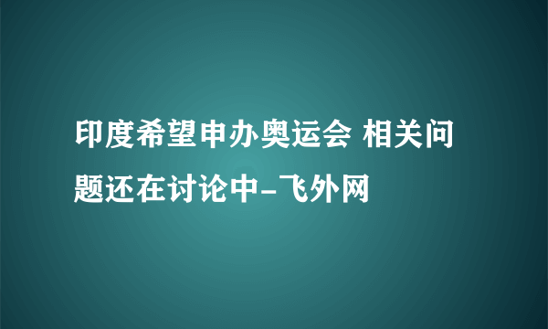 印度希望申办奥运会 相关问题还在讨论中-飞外网