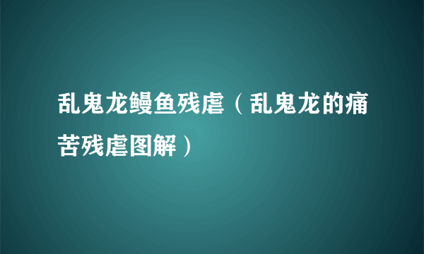 乱鬼龙鳗鱼残虐（乱鬼龙的痛苦残虐图解）