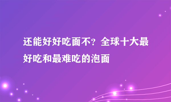 还能好好吃面不？全球十大最好吃和最难吃的泡面