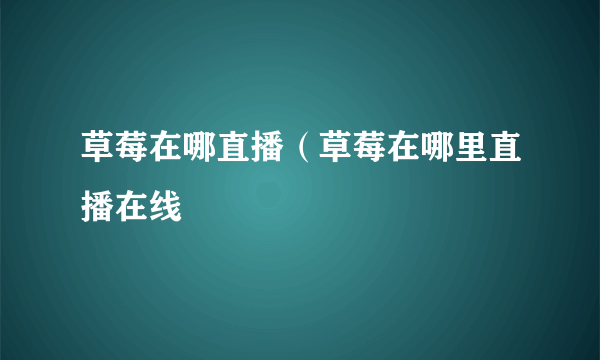 草莓在哪直播（草莓在哪里直播在线