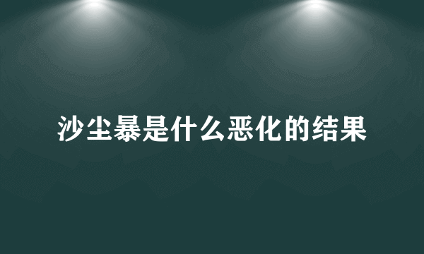 沙尘暴是什么恶化的结果