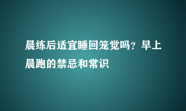 晨练后适宜睡回笼觉吗？早上晨跑的禁忌和常识