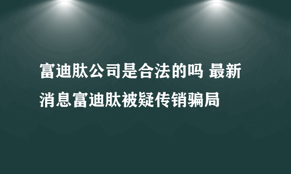 富迪肽公司是合法的吗 最新消息富迪肽被疑传销骗局