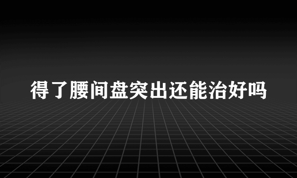 得了腰间盘突出还能治好吗