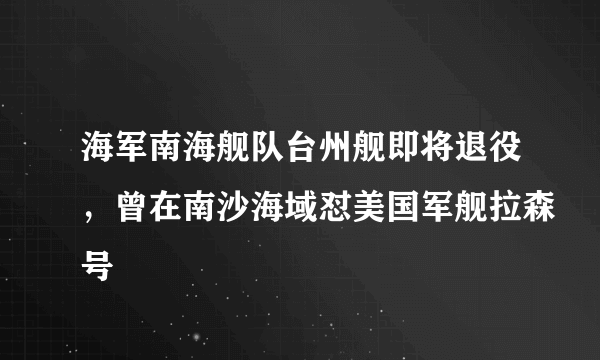 海军南海舰队台州舰即将退役，曾在南沙海域怼美国军舰拉森号