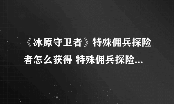 《冰原守卫者》特殊佣兵探险者怎么获得 特殊佣兵探险者获取方法介绍