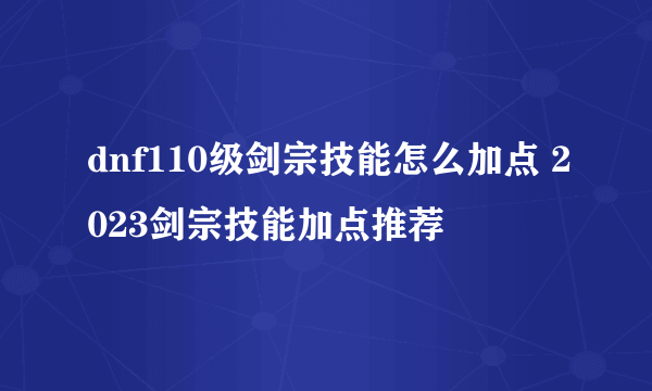 dnf110级剑宗技能怎么加点 2023剑宗技能加点推荐