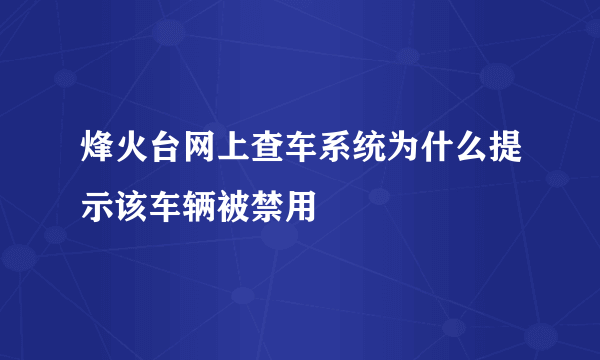 烽火台网上查车系统为什么提示该车辆被禁用