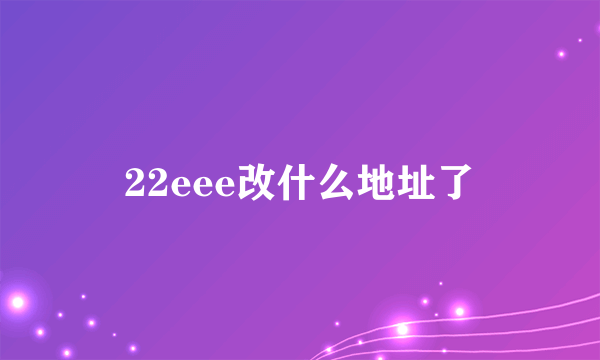 22eee改什么地址了