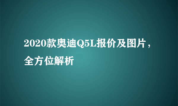 2020款奥迪Q5L报价及图片，全方位解析