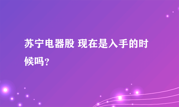 苏宁电器股 现在是入手的时候吗？