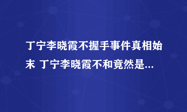 丁宁李晓霞不握手事件真相始末 丁宁李晓霞不和竟然是真的？_飞外网