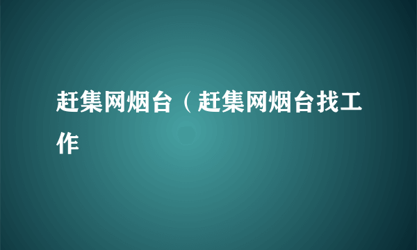 赶集网烟台（赶集网烟台找工作