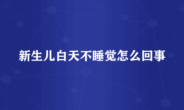 新生儿白天不睡觉怎么回事